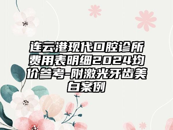 连云港现代口腔诊所费用表明细2024均价参考-附激光牙齿美白案例