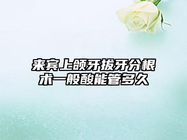 来宾上颌牙拔牙分根术一般酸能管多久