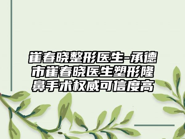 崔春晓整形医生-承德市崔春晓医生塑形隆鼻手术权威可信度高