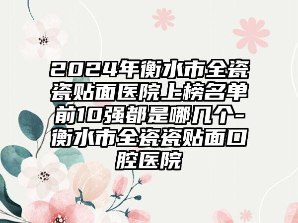 2024年衡水市全瓷瓷贴面医院上榜名单前10强都是哪几个-衡水市全瓷瓷贴面口腔医院