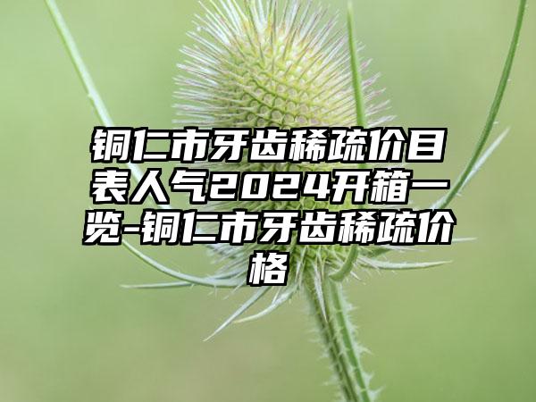 铜仁市牙齿稀疏价目表人气2024开箱一览-铜仁市牙齿稀疏价格