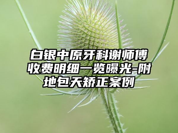 白银中原牙科谢师傅收费明细一览曝光-附地包天矫正案例