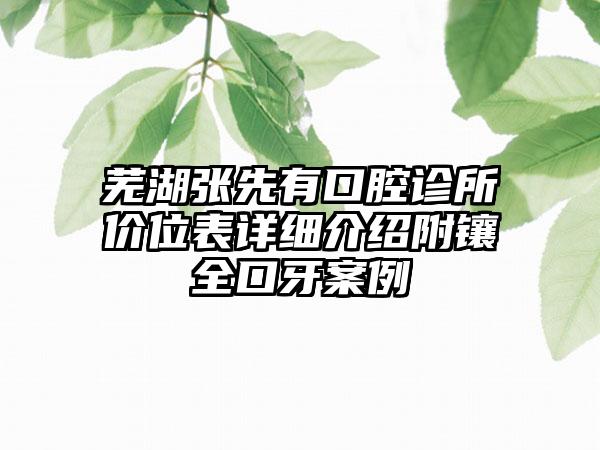 芜湖张先有口腔诊所价位表详细介绍附镶全口牙案例