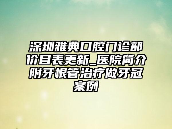 深圳雅典口腔门诊部价目表更新_医院简介附牙根管治疗做牙冠案例