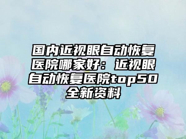 国内近视眼自动恢复医院哪家好：近视眼自动恢复医院top50全新资料