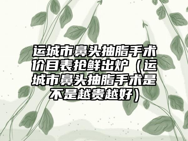 运城市鼻头抽脂手术价目表抢鲜出炉（运城市鼻头抽脂手术是不是越贵越好）