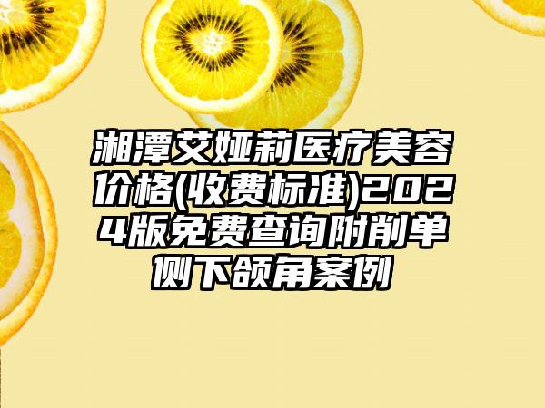 湘潭艾娅莉医疗美容价格(收费标准)2024版免费查询附削单侧下颌角案例