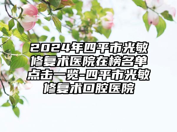 2024年四平市光敏修复术医院在榜名单点击一览-四平市光敏修复术口腔医院