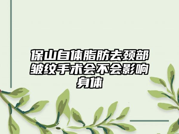 保山自体脂肪去颈部皱纹手术会不会影响身体