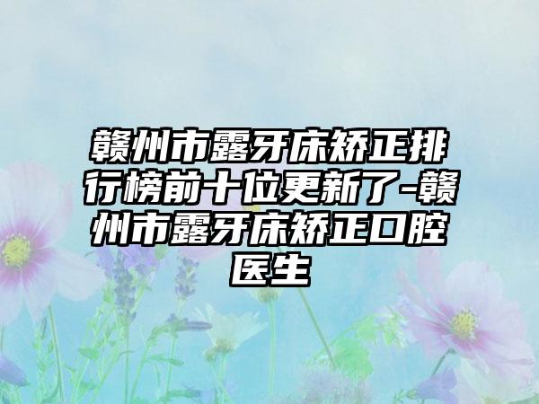 赣州市露牙床矫正排行榜前十位更新了-赣州市露牙床矫正口腔医生