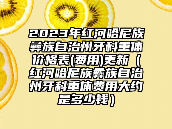 2023年红河哈尼族彝族自治州牙科重体价格表(费用)更新（红河哈尼族彝族自治州牙科重体费用大约是多少钱）