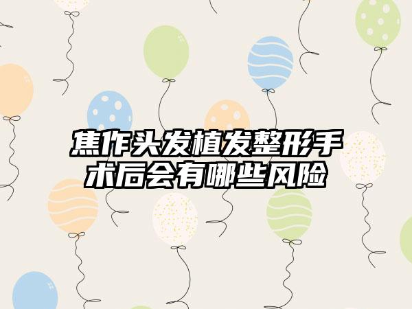 焦作头发植发整形手术后会有哪些风险