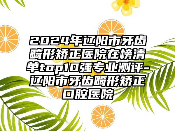 2024年辽阳市牙齿畸形矫正医院在榜清单top10强专业测评-辽阳市牙齿畸形矫正口腔医院