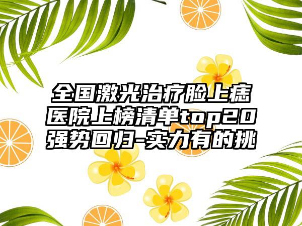 全国激光治疗脸上痣医院上榜清单top20强势回归-实力有的挑