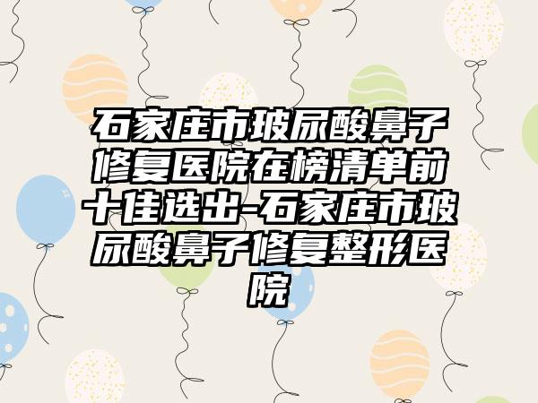 石家庄市玻尿酸鼻子修复医院在榜清单前十佳选出-石家庄市玻尿酸鼻子修复整形医院