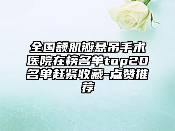 全国额肌瓣悬吊手术医院在榜名单top20名单赶紧收藏-点赞推荐