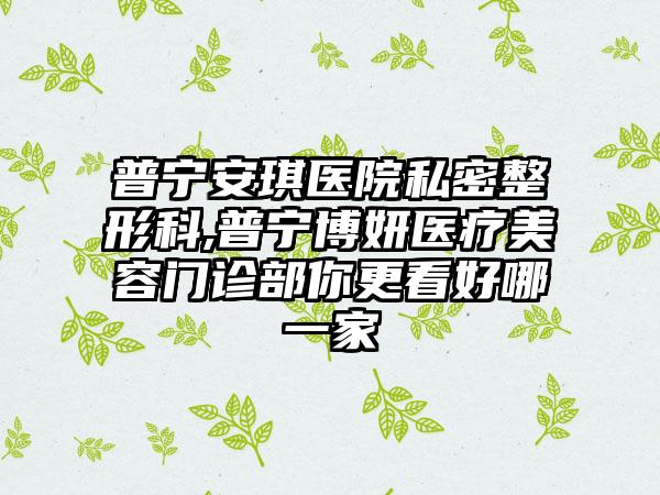 普宁安琪医院私密整形科,普宁博妍医疗美容门诊部你更看好哪一家