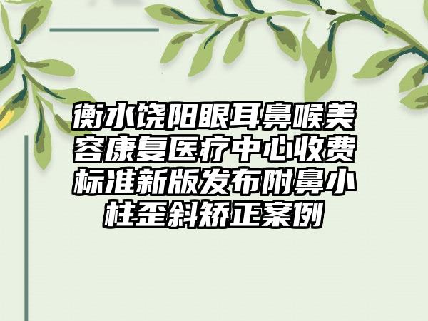 衡水饶阳眼耳鼻喉美容康复医疗中心收费标准新版发布附鼻小柱歪斜矫正案例