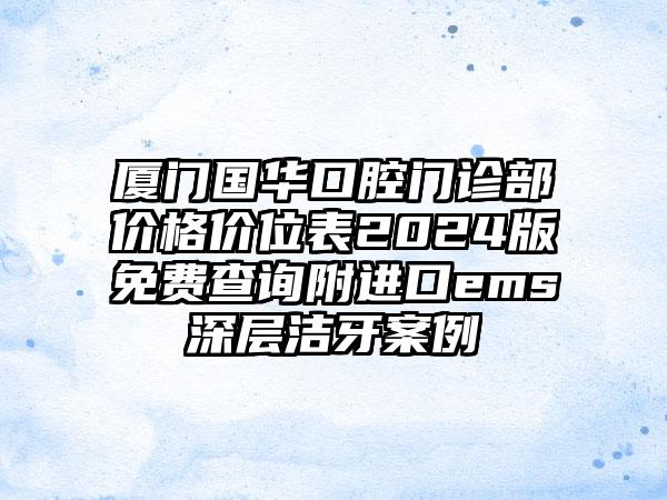 厦门国华口腔门诊部价格价位表2024版免费查询附进口ems深层洁牙案例