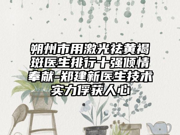 朔州市用激光祛黄褐斑医生排行十强倾情奉献-郑建新医生技术实力俘获人心