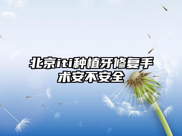 北京iti种植牙修复手术安不安全