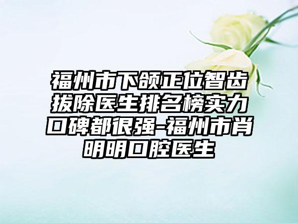 福州市下颌正位智齿拔除医生排名榜实力口碑都很强-福州市肖明明口腔医生