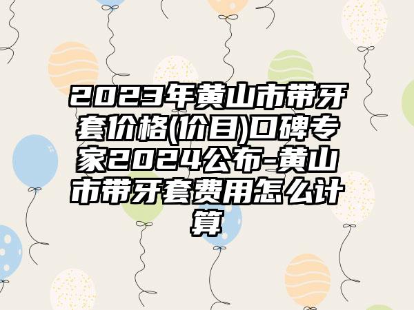 2023年黄山市带牙套价格(价目)口碑专家2024公布-黄山市带牙套费用怎么计算