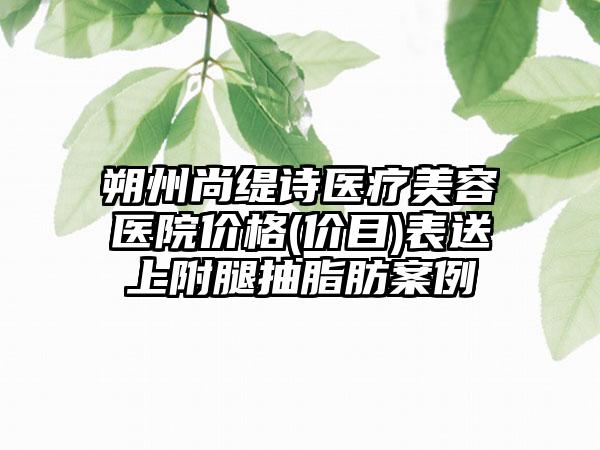 朔州尚缇诗医疗美容医院价格(价目)表送上附腿抽脂肪案例