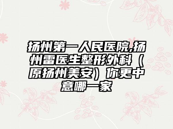 扬州第一人民医院,扬州雷医生整形外科（原扬州美安）你更中意哪一家