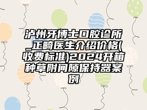 泸州牙博士口腔诊所_正畸医生介绍价格(收费标准)2024开箱种草附间隙保持器案例