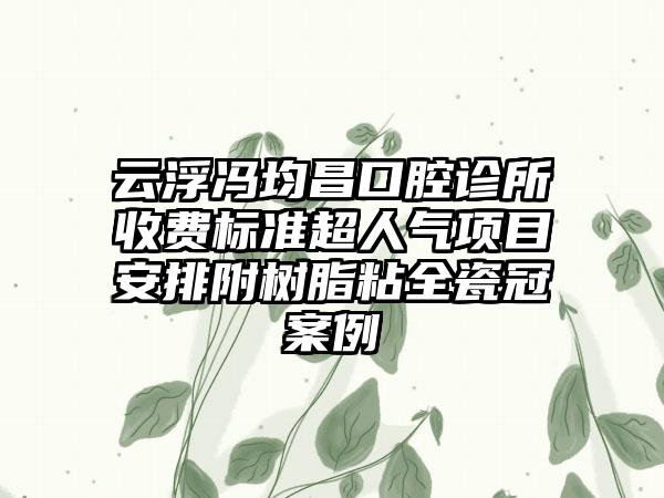 云浮冯均昌口腔诊所收费标准超人气项目安排附树脂粘全瓷冠案例