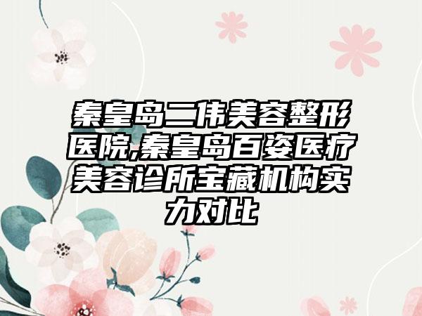 秦皇岛二伟美容整形医院,秦皇岛百姿医疗美容诊所宝藏机构实力对比