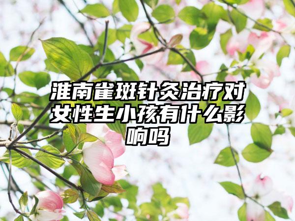 淮南雀斑针灸治疗对女性生小孩有什么影响吗