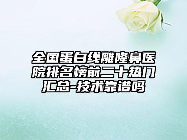 全国蛋白线雕隆鼻医院排名榜前二十热门汇总-技术靠谱吗