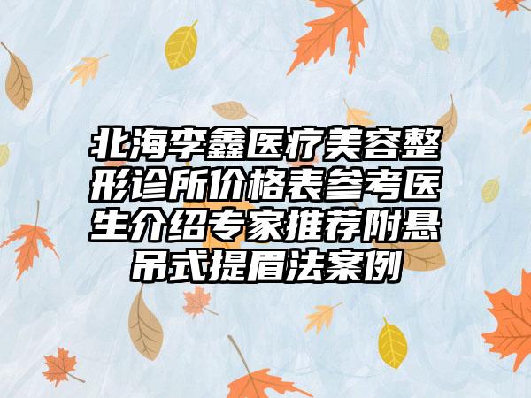 北海李鑫医疗美容整形诊所价格表参考医生介绍专家推荐附悬吊式提眉法案例