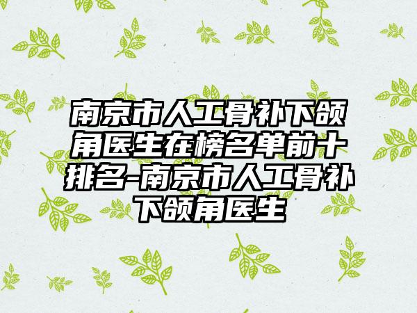 南京市人工骨补下颌角医生在榜名单前十排名-南京市人工骨补下颌角医生