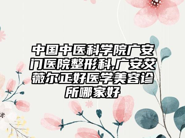 中国中医科学院广安门医院整形科,广安艾薇尔正好医学美容诊所哪家好