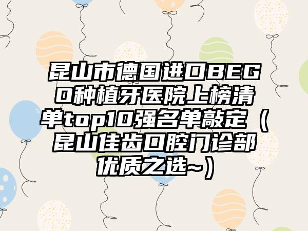 昆山市德国进口BEGO种植牙医院上榜清单top10强名单敲定（昆山佳齿口腔门诊部优质之选~）