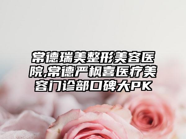 常德瑞美整形美容医院,常德严枫喜医疗美容门诊部口碑大PK