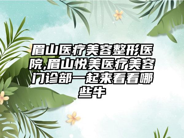 眉山医疗美容整形医院,眉山悦美医疗美容门诊部一起来看看哪些牛