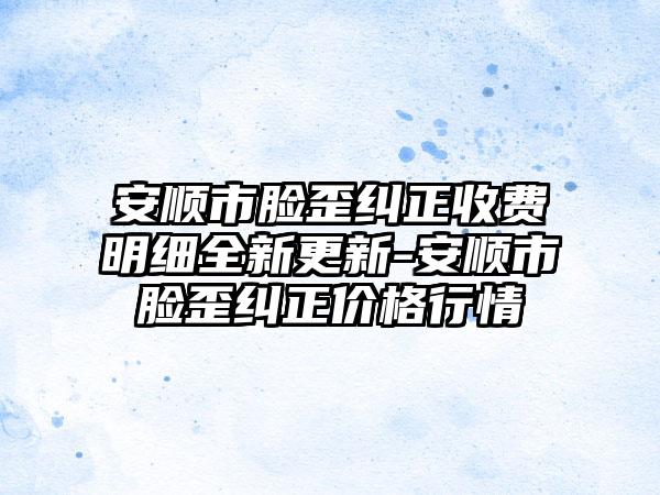 安顺市脸歪纠正收费明细全新更新-安顺市脸歪纠正价格行情