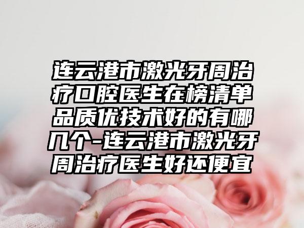 连云港市激光牙周治疗口腔医生在榜清单品质优技术好的有哪几个-连云港市激光牙周治疗医生好还便宜