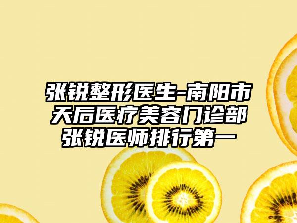 张锐整形医生-南阳市天后医疗美容门诊部张锐医师排行第一