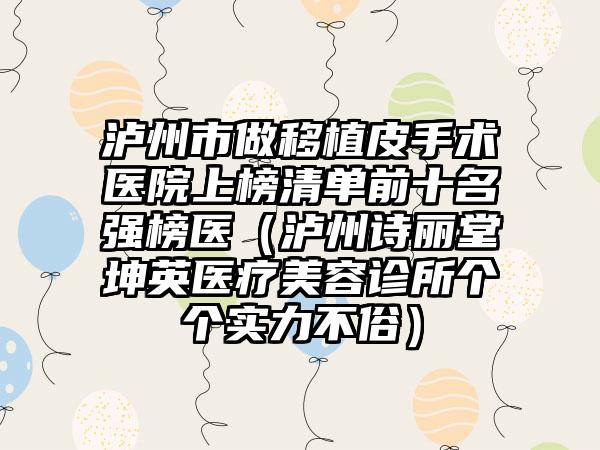 泸州市做移植皮手术医院上榜清单前十名强榜医（泸州诗丽堂坤英医疗美容诊所个个实力不俗）