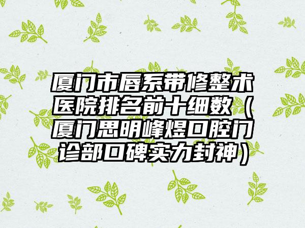 厦门市唇系带修整术医院排名前十细数（厦门思明峰煜口腔门诊部口碑实力封神）