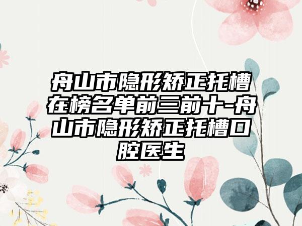 舟山市隐形矫正托槽在榜名单前三前十-舟山市隐形矫正托槽口腔医生