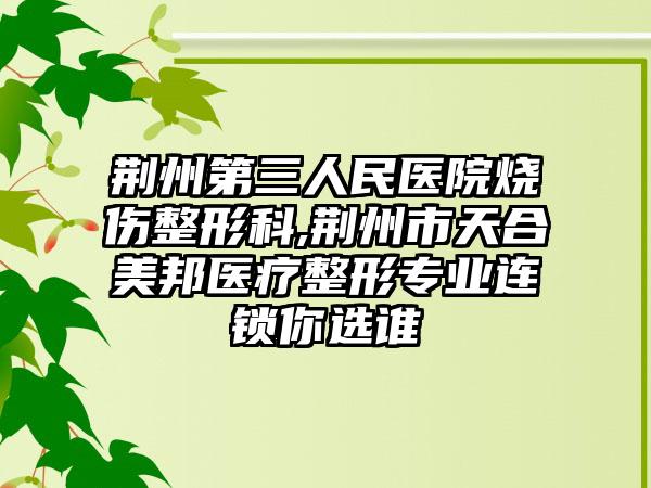 荆州第三人民医院烧伤整形科,荆州市天合美邦医疗整形专业连锁你选谁