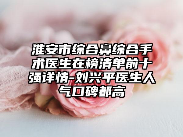 淮安市综合鼻综合手术医生在榜清单前十强详情-刘兴平医生人气口碑都高