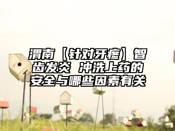 渭南【针对牙疼】智齿发炎 冲洗上药的安全与哪些因素有关