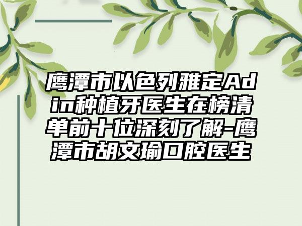 鹰潭市以色列雅定Adin种植牙医生在榜清单前十位深刻了解-鹰潭市胡文瑜口腔医生